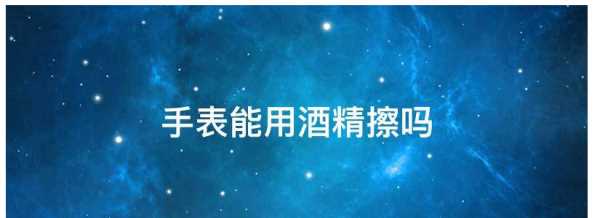 75度酒精可以擦手表,手表能用酒精擦拭嗎圖1