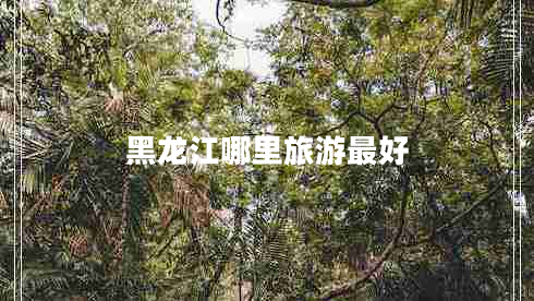 黑龍江哪里旅游最好