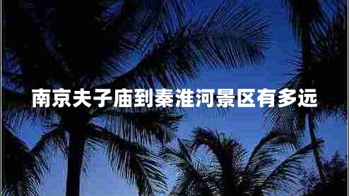 南京夫子廟到秦淮河景區(qū)有多遠