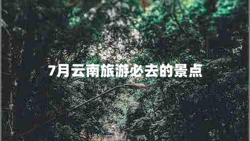 7月云南旅游必去的景點(diǎn)