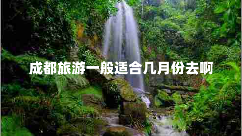 成都旅游一般適合幾月份去啊