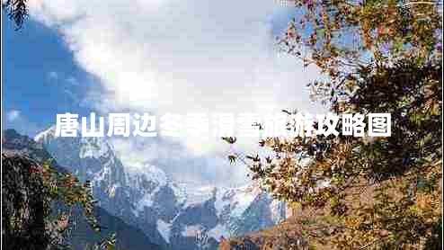 唐山周邊冬季滑雪旅游攻略圖