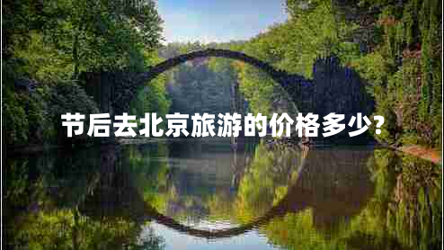 節(jié)后去北京旅游的價(jià)格多少?