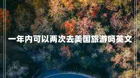 一年內(nèi)可以兩次去美國旅游嗎英文