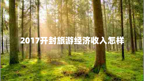 2017開封旅游經(jīng)濟(jì)收入怎樣