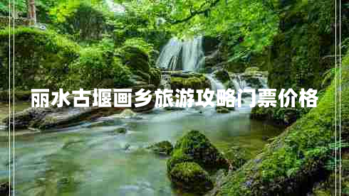 麗水古堰畫鄉(xiāng)旅游攻略門票價格