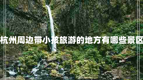 杭州周邊帶小孩旅游的地方有哪些景區(qū)