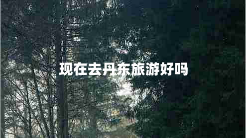 現(xiàn)在去丹東旅游好嗎