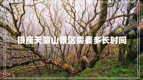 銀座天蒙山景區(qū)需要多長(zhǎng)時(shí)間