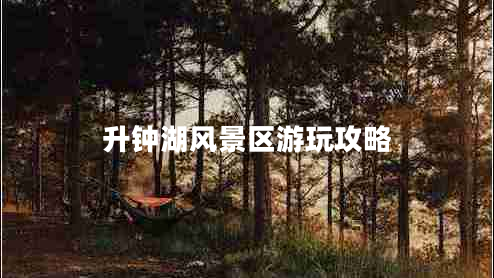 升鐘湖風(fēng)景區(qū)游玩攻略