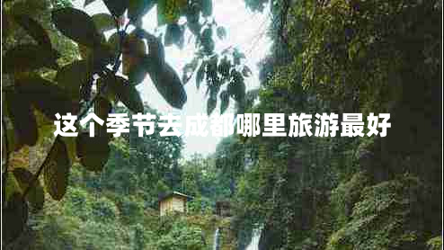 這個季節(jié)去成都哪里旅游最好