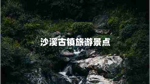 沙溪古鎮(zhèn)旅游景點(diǎn)