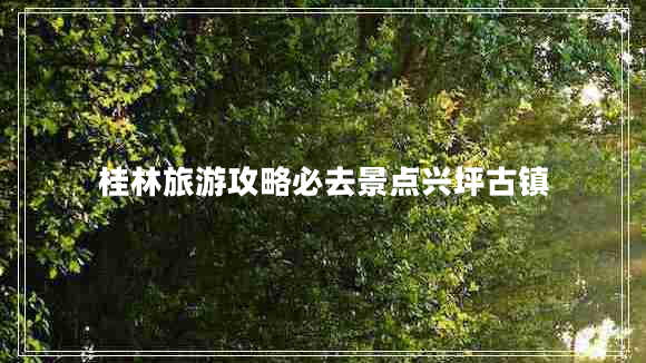 桂林旅游攻略必去景點(diǎn)興坪古鎮(zhèn)