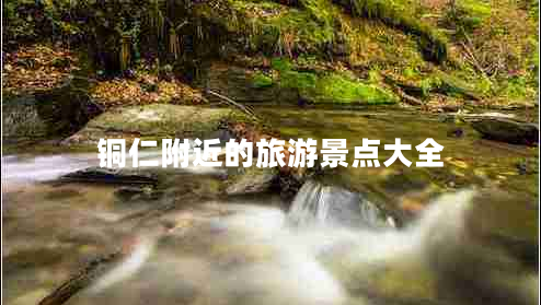 銅仁附近的旅游景點(diǎn)大全