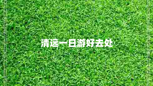 清遠(yuǎn)一日游好去處