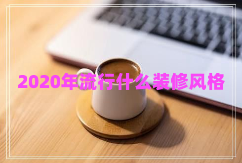 2020年流行什么裝修風(fēng)格