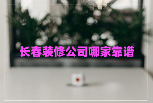 長(zhǎng)春裝修公司哪家靠譜